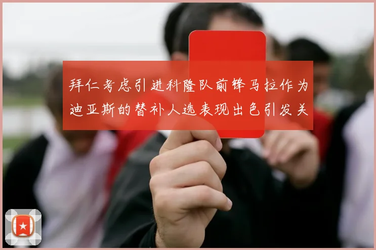 拜仁考虑引进科隆队前锋马拉作为迪亚斯的替补人选表现出色引发关注