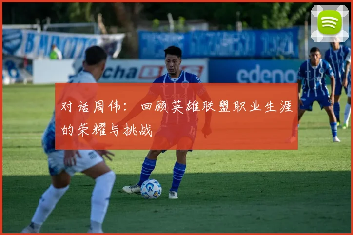 对话周伟：回顾英雄联盟职业生涯的荣耀与挑战