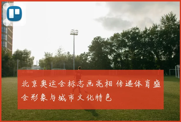 北京奥运会标志画亮相 传递体育盛会形象与城市文化特色